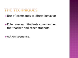  Use   of commands to direct behavior

 Rolereversal. Students commanding
 the teacher and other students.

 Action   sequence.
 