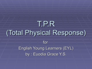 T.P.R
(Total Physical Response)
               for
   English Young Learners (EYL)
      by : Euodia Grace Y.S.
 