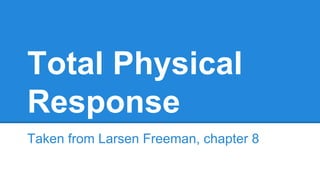 Total Physical
Response
Taken from Larsen Freeman, chapter 8
 