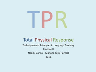 TPR
Total Physical Response
Techniques and Principles in Language Teaching
Practice II
Naomi García – Mariano Félix Hartfiel
2015
 