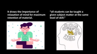 It draws the importance of
relaxation of mind for maximum
retention of material.
“all students can be taught a
given subject matter at the same
level of skill.”
 