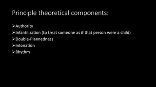 Principle theoretical components:
Authority
Infantilization (to treat someone as if that person were a child)
Double-Plannedness
Intonation
Rhythm
 