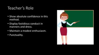 Teacher’s Role
• Show absolute confidence in this
method.
• Display fastidious conduct in
manners and dress.
• Maintain a modest enthusiasm.
• Punctuality.
 