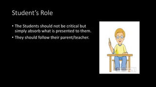 Student’s Role
• The Students should not be critical but
simply absorb what is presented to them.
• They should follow their parent/teacher.
 