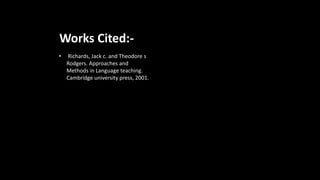 Works Cited:-
• Richards, Jack c. and Theodore s
Rodgers. Approaches and
Methods in Language teaching.
Cambridge university press, 2001.
 