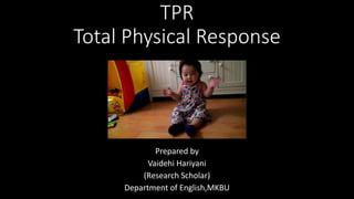 TPR
Total Physical Response
Prepared by
Vaidehi Hariyani
(Research Scholar)
Department of English,MKBU
 