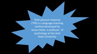 Total physical response
(TPR) is a language teaching
method developed by
James Asher, a professor of
psychology at San José
State University.
 