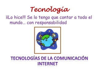 Tecnología
¡¡Lo hice!!! Se lo tengo que contar a todo el
mundo… con responsabilidad
 