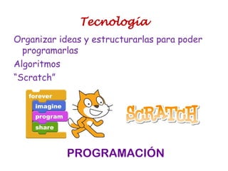Organizar ideas y estructurarlas para poder
programarlas
Algoritmos
“Scratch”
PROGRAMACIÓN
Tecnología
 