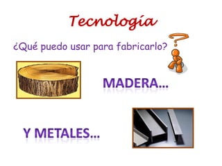 Tecnología
¿Qué puedo usar para fabricarlo?
 