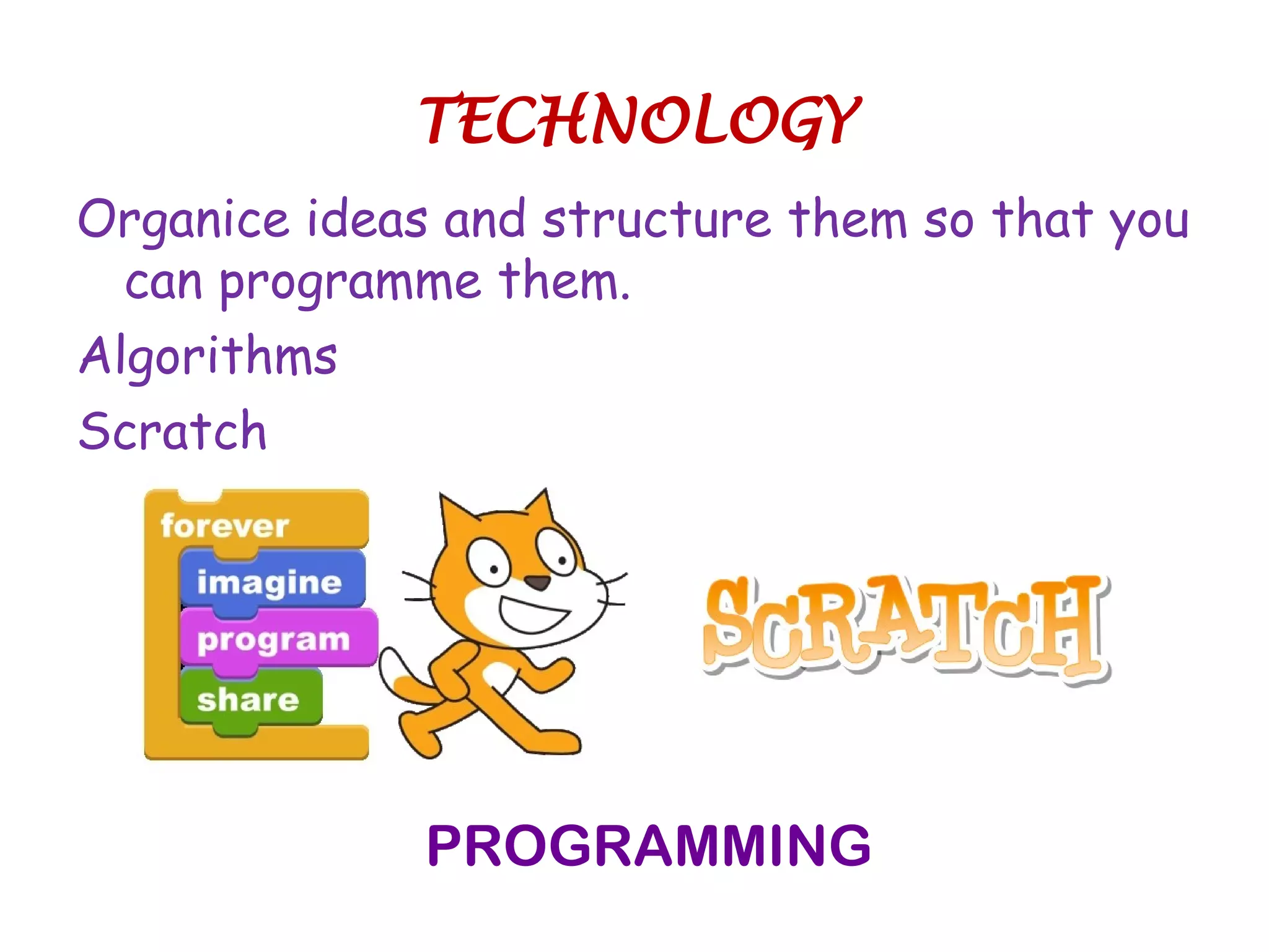 Organize ideas and structure them so that you
can programme them.
Algorithms
“Scratch”
PROGRAMMING
TECHNOLOGY
 