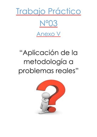 Trabajo Práctico
Nº03
Anexo V
“Aplicación de la
metodología a
problemas reales”
 