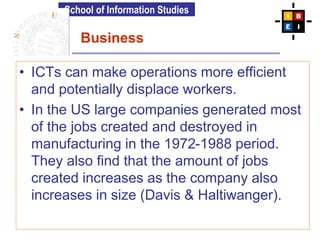School of Information Studies
Business
• ICTs can make operations more efficient
and potentially displace workers.
• In th...