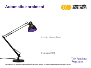 Automatic enrolment




                                                                             Industry Liaison Team




                                                                             February 2013




DM1995429 v9h This presentation remains the property of The Pensions Regulator. The content of these slides should not be altered in any way.
 