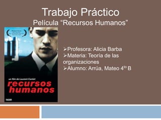 Trabajo Práctico
Película “Recursos Humanos”

Profesora: Alicia Barba
Materia: Teoría de las
organizaciones
Alumno: Arrúa, Mateo 4to B

 