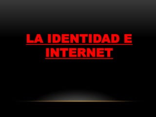 LA IDENTIDAD E
   INTERNET
 