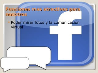 Funciones mas atractivas para nosotros Poder mirar fotos y la comunicación virtual 