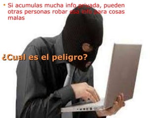 ¿Cual es el peligro? Si acumulas mucha info privada, pueden otras personas robar esa info para cosas malas 