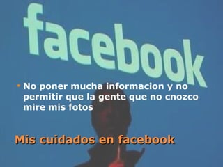 Mis cuidados en facebook No poner mucha informacion y no permitir que la gente que no cnozco mire mis fotos 