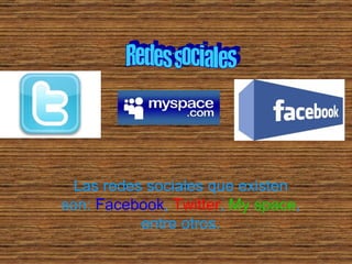 Las redes sociales que existen son: Facebook , Twitter , My space , entre otros. Redes sociales
