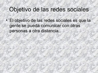 Objetivo de las redes sociales El objetivo de las redes sociales es que la gente se pueda comunicar con otras personas a otra distancia.