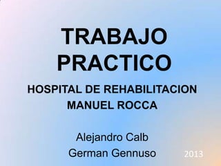 TRABAJO
    PRACTICO
HOSPITAL DE REHABILITACION
      MANUEL ROCCA

       Alejandro Calb
      German Gennuso    2013
 
