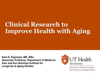Clinical Research to
Improve Health with Aging
Sara E. Espinoza, MD, MSc
Associate Professor, Department of Medicine
Sam and Ann Barshop Institute for
Longevity & Aging Studies
 