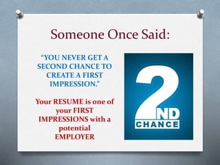 Someone Once Said:
“YOU NEVER GET A
SECOND CHANCE TO
CREATE A FIRST
IMPRESSION.”
Your RESUME is one of
your FIRST
IMPRESSIONS with a
potential
EMPLOYER
 