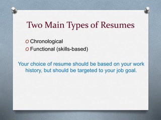 Two Main Types of Resumes
O Chronological
O Functional (skills-based)
Your choice of resume should be based on your work
history, but should be targeted to your job goal.
 