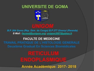 UNIVERSITE DE GOMA
UNIGOM
B.P. 204 Goma (Rép. Dém. du Congo) B.P 277 Gisenyi (Rwanda)
E-Mail : facmed@unigom.org; unigom2007@yahoo.fr
FACULTE DE MEDECINE
TRAVAIL PRATIQUE DE L’HISTOLOGIE GENERALE
Deuxième Graduat En Sciences Biomédicales
RETICULUM
ENDOPLASMIQUE
Année Académique: 2017- 2018
 