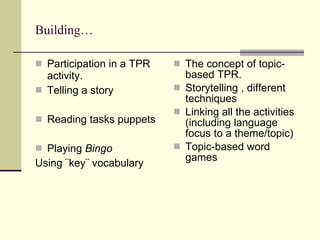 Building… Participation in a TPR activity. Telling a story   Reading tasks puppets   Playing  Bingo   Using ¨key¨ vocabulary  The concept of topic-based TPR. Storytelling , different techniques   Linking all the activities (including language focus to a theme/topic) Topic-based word games   
