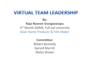 By:
Raja Naveen Srungavarapu
5th Month GDMS, Full sail university
Goal: Game Producer & Film Maker
Committee:
Robert Kennedy
Gerard Merritt
Malyn Brown
 