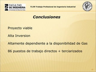 72.99 Trabajo Profesional de Ingeniería Industrial Conclusiones Proyecto viable Alta Inversion Altamente dependiente a la disponibilidad de Gas 86 puestos de trabajo directos + terciarizados 