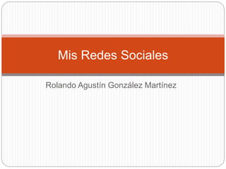 Mis Redes Sociales 
Rolando Agustín González Martínez 
 