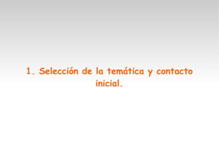 1. Selección de la temática y contacto
inicial.
 
