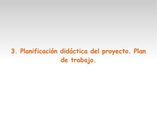 3. Planificación didáctica del proyecto. Plan
de trabajo.
 