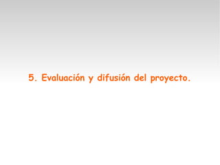 5. Evaluación y difusión del proyecto.
 