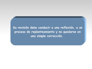 Su revisión debe conducir a una reflexión, a un
proceso de replanteamiento y no quedarse en
una simple corrección.
 