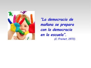 ”La democracia de
mañana se prepara
con la democracia
en la escuela”.
(C. Freinet, 1972).
 