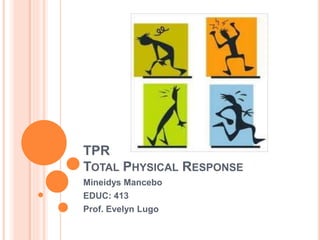 TPR
TOTAL PHYSICAL RESPONSE
Mineidys Mancebo
EDUC: 413
Prof. Evelyn Lugo
 