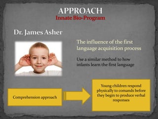 The influence of the first
                         language acquisition process

                         Use a similar method to how
                         infants learn the first language



                                      Young children respond
                                    physically to comands before
Comprehension approach              they begin to produce verbal
                                              responses
 