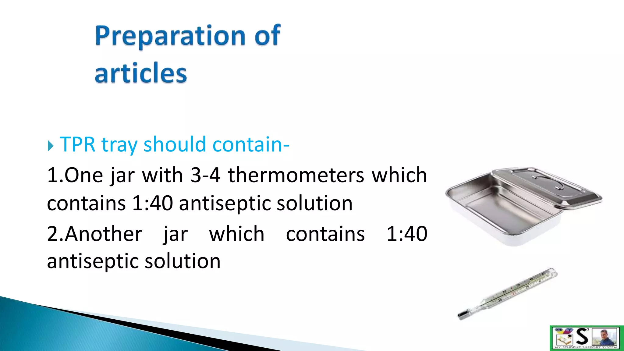  TPR tray should contain-
1.One jar with 3-4 thermometers which
contains 1:40 antiseptic solution
2.Another jar which contains 1:40
antiseptic solution
 