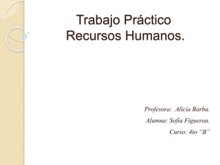 Trabajo Práctico 
Recursos Humanos. 
Profesora: Alicia Barba. 
Alumna: Sofía Figueroa. 
Curso: 4to “B” 
 