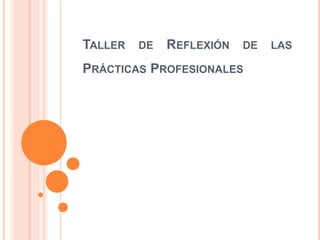TALLER DE REFLEXIÓN DE LAS
PRÁCTICAS PROFESIONALES
 