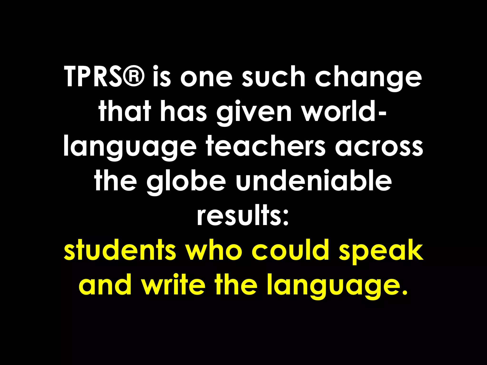 TPRS® is one such change
    that has given world-
language teachers across
   the globe undeniable
           results:
students who could speak
 and write the language.
 