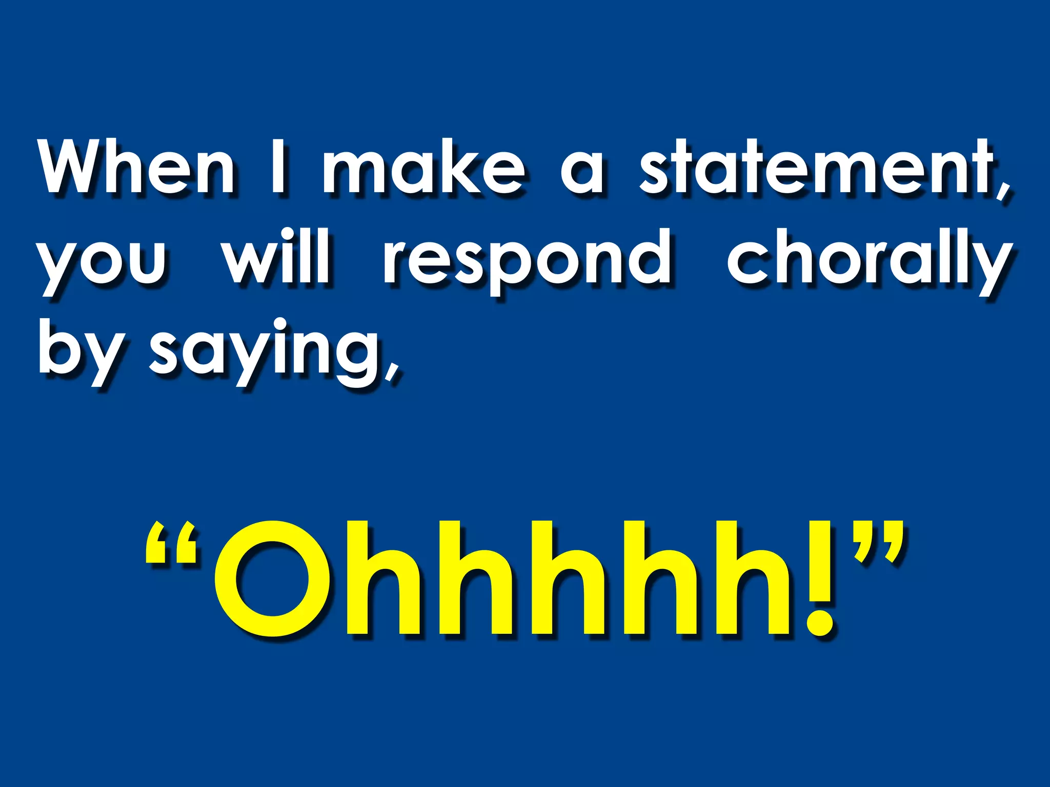 When I make a statement,
you will respond chorally
by saying,


  “Ohhhhh!”
 