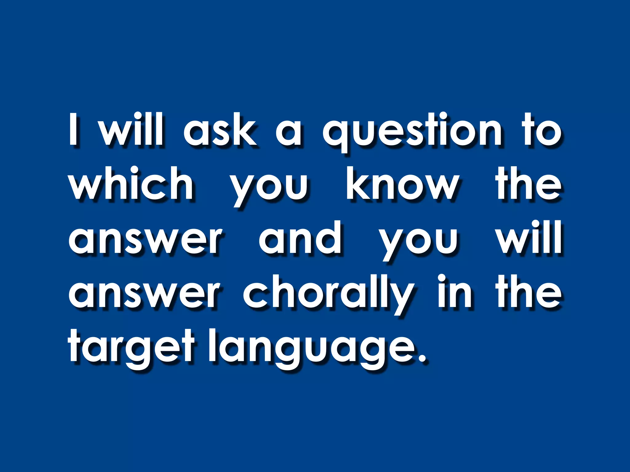 I will ask a question to
which you know the
answer and you will
answer chorally in the
target language.
 