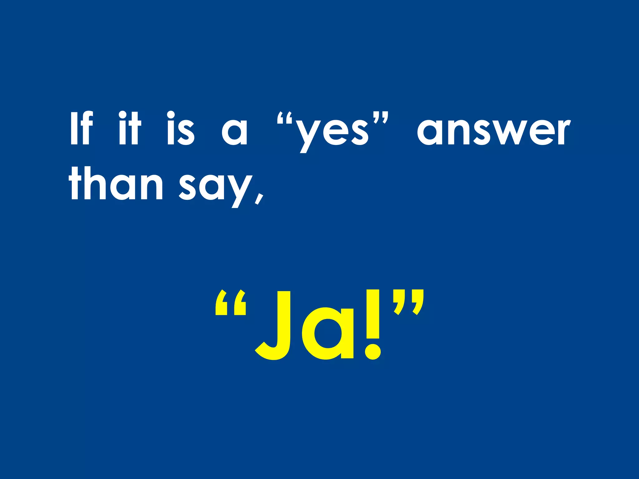 If it is a “yes” answer
than say,


      “Ja!”
 
