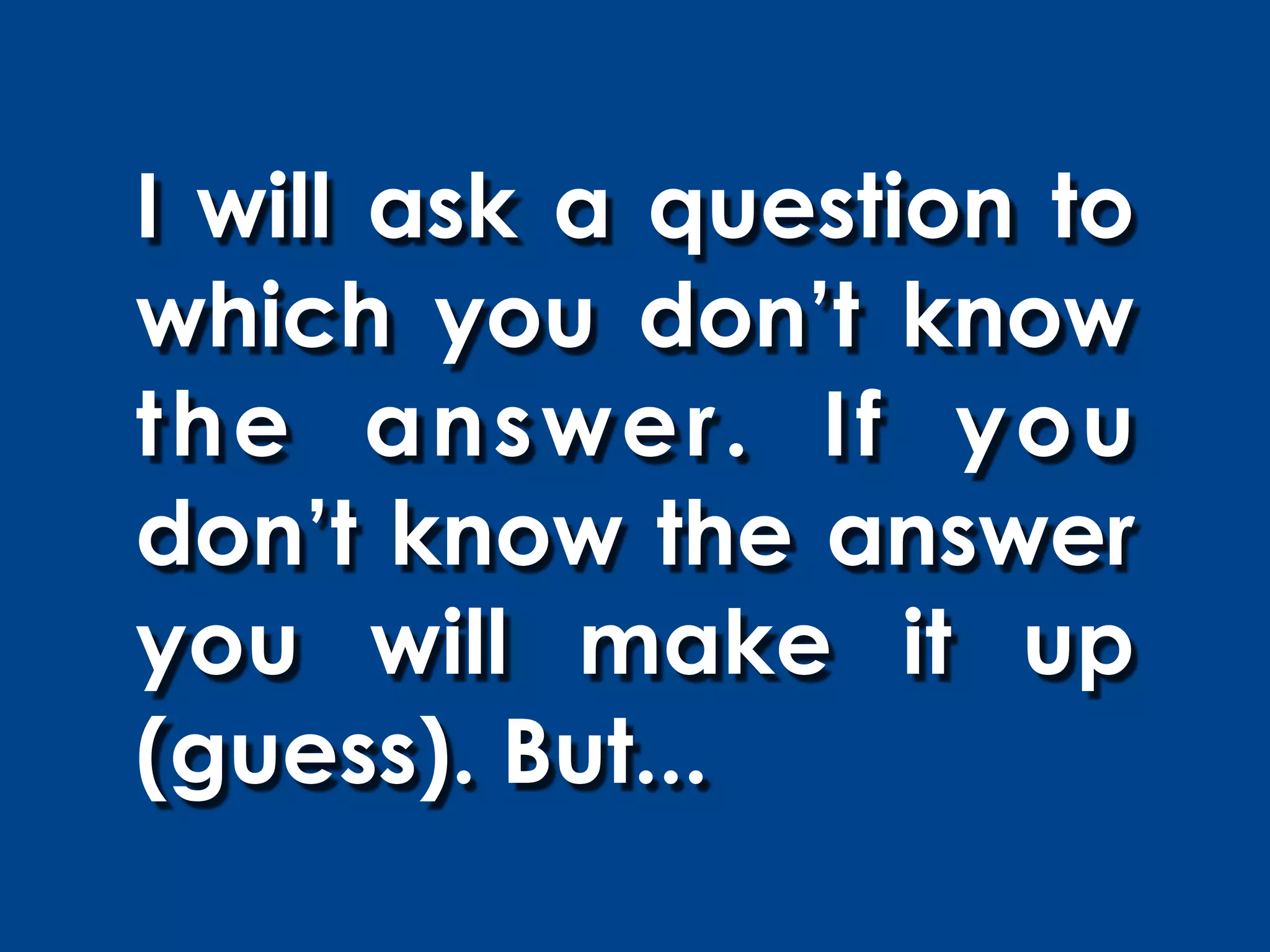 I will ask a question to
which you don’t know
the answer. If you
don’t know the answer
you will make it up
(guess). But...
 