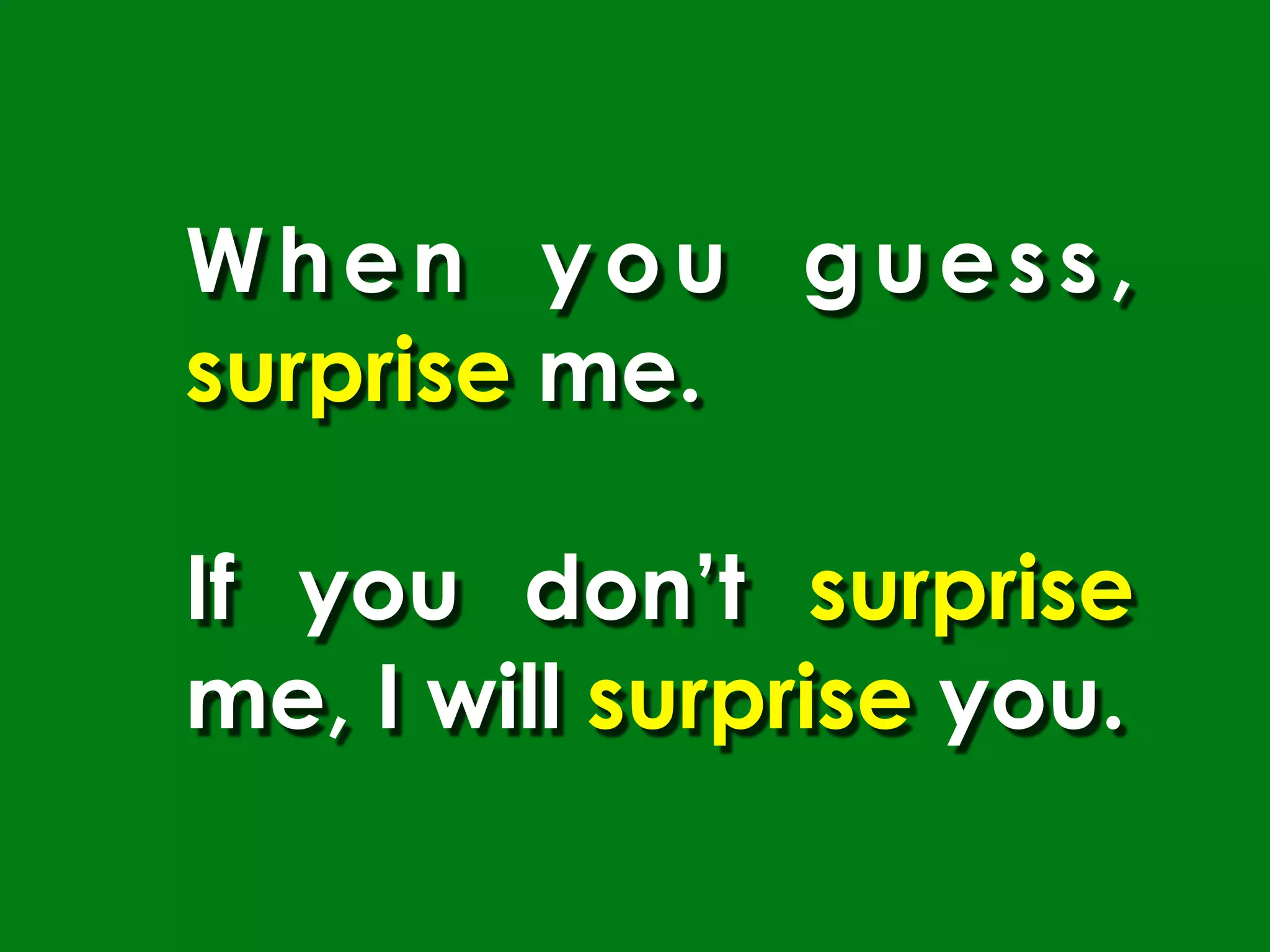 When you guess,
surprise me.

If you don’t surprise
me, I will surprise you.
 